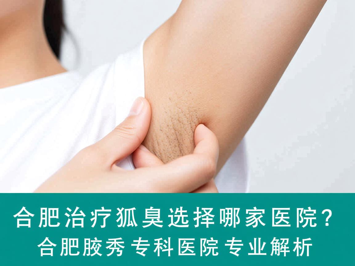 合肥治疗狐臭选择哪家医院？合肥腋秀专科医院专业解析