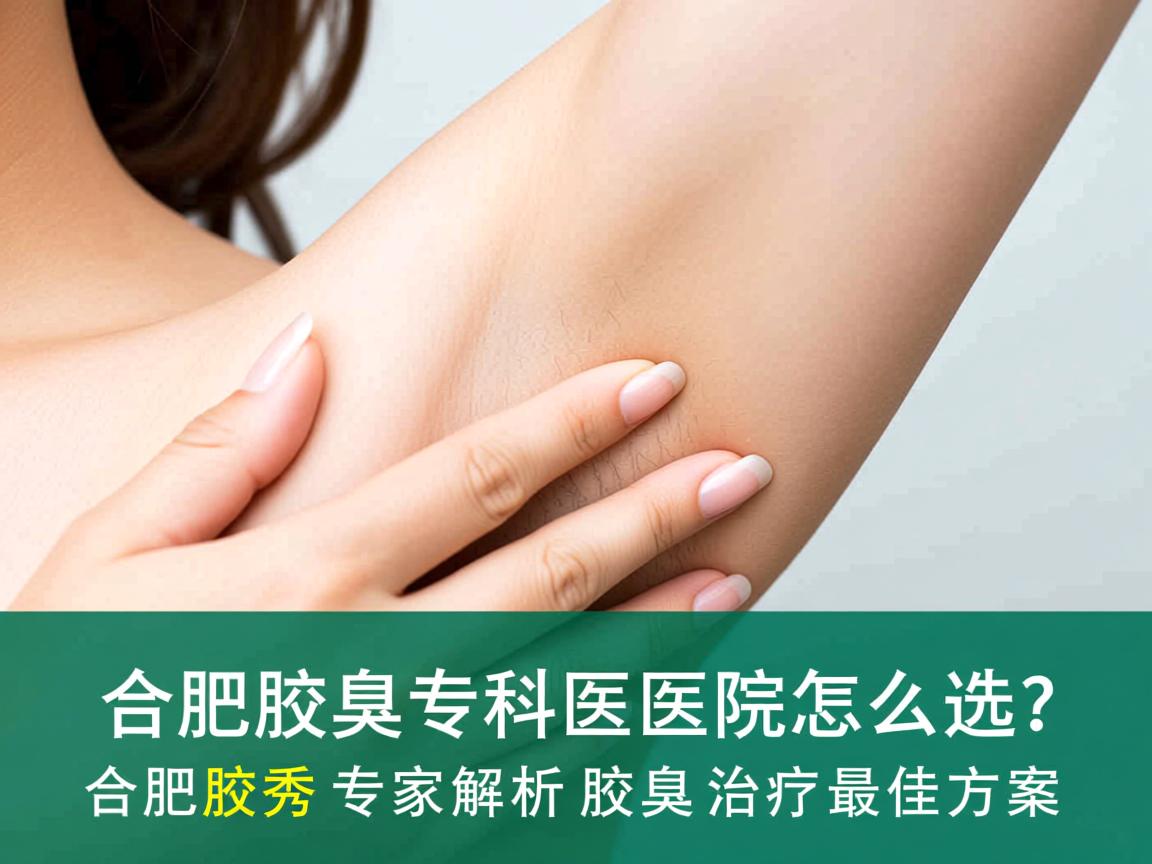 合肥腋臭专科医院怎么选？合肥腋秀专家解析腋臭治疗最佳方案