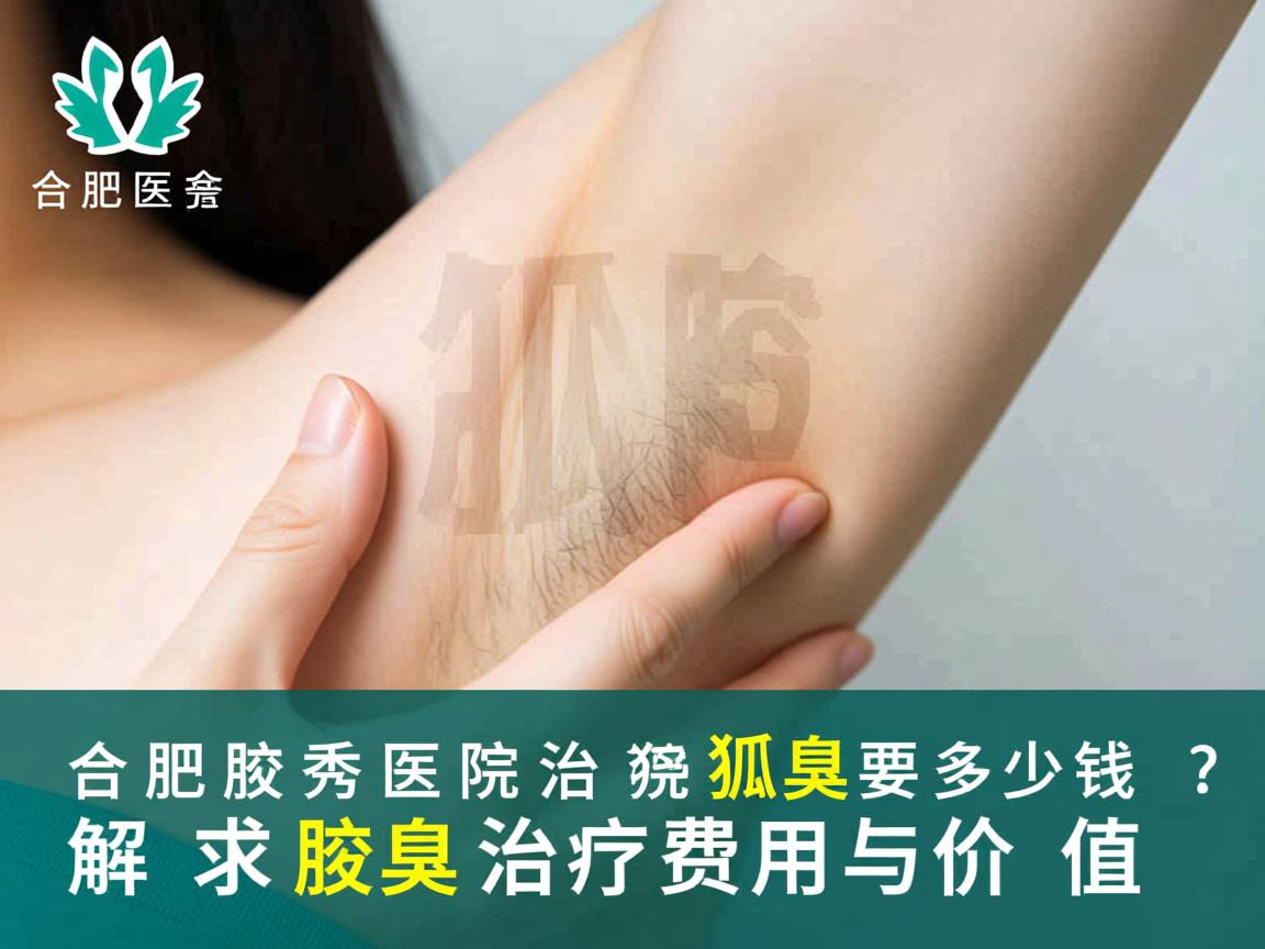 合肥腋秀医院治疗狐臭要多少钱？解析腋秀腋臭治疗费用与价值