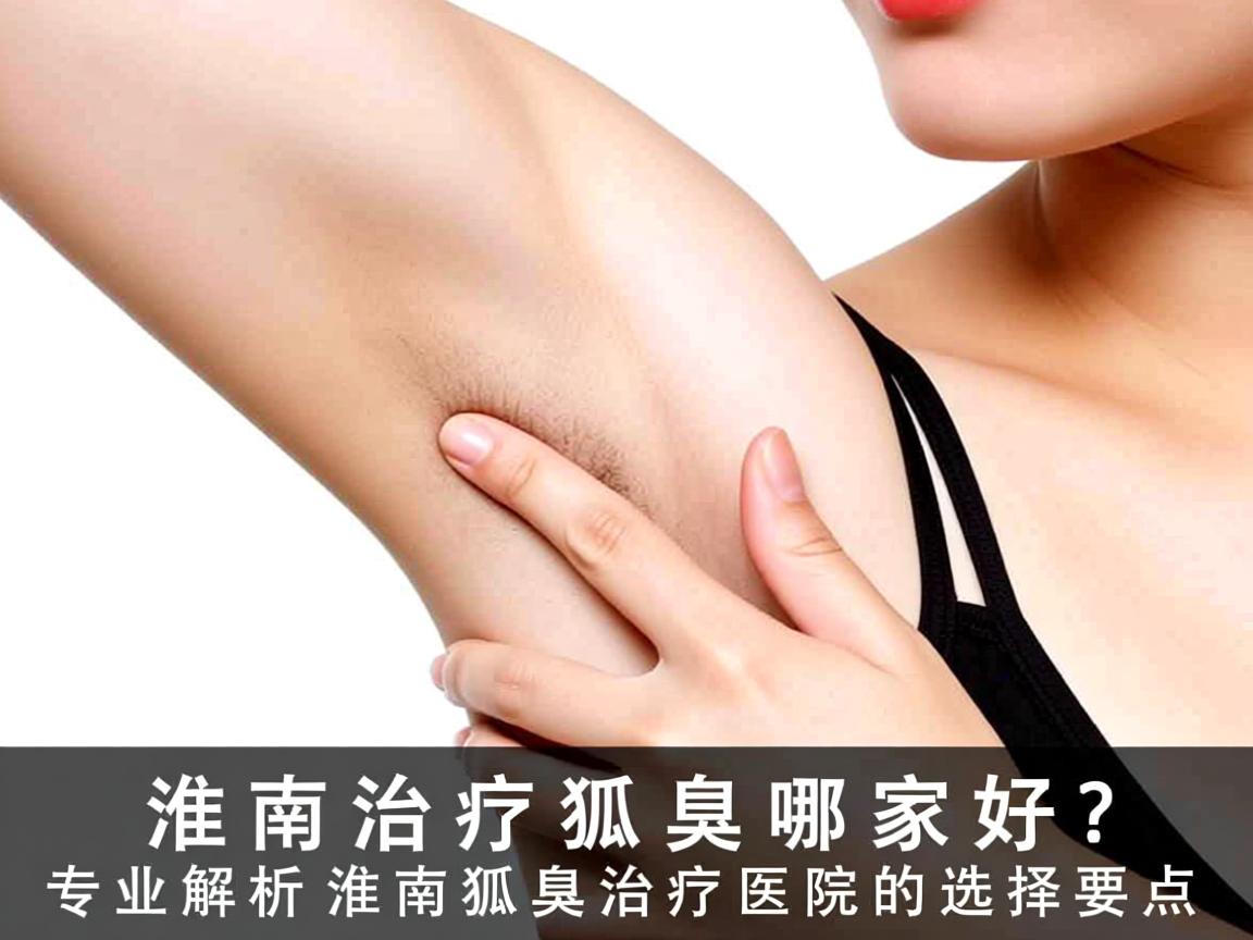 淮南治疗狐臭哪家好?专业解析淮南狐臭治疗医院的选择要点 淮南治疗狐臭哪家好?专业解析淮南狐臭治疗医院的选择要点