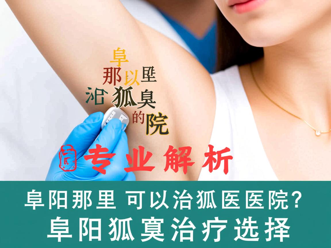 阜阳那里可以治狐臭的医院?专业解析阜阳狐臭治疗选择 阜阳那里可以治狐臭的医院?专业解析阜阳狐臭治疗选择