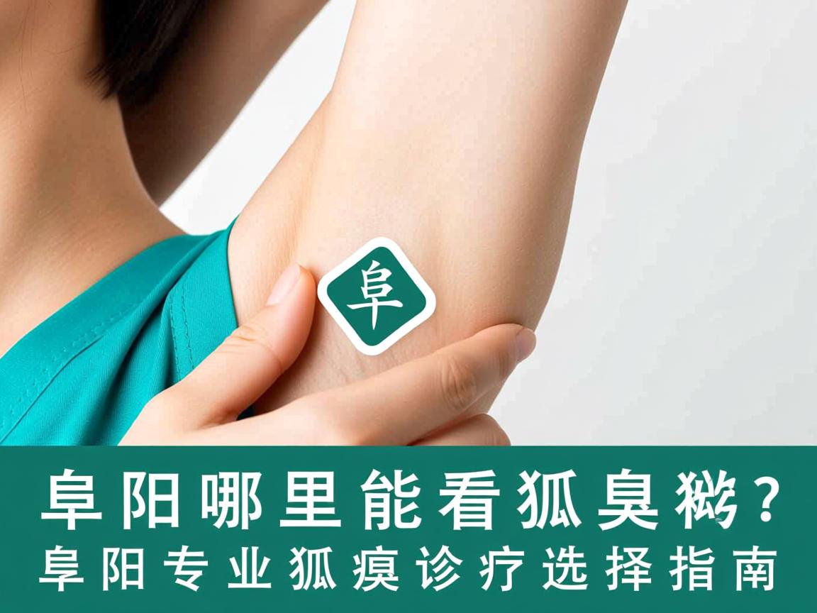 阜阳哪里能看狐臭?阜阳专业狐臭诊疗选择指南 阜阳哪里能看狐臭?阜阳专业狐臭诊疗选择指南