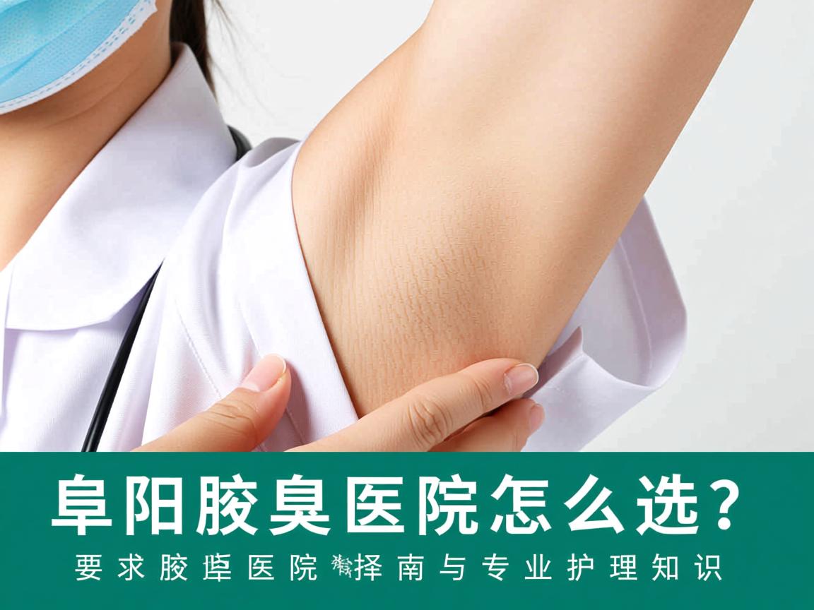 阜阳腋臭医院怎么选?阜阳腋臭医院选择指南与专业护理知识 阜阳腋臭医院怎么选?阜阳腋臭医院选择指南与专业护理知识