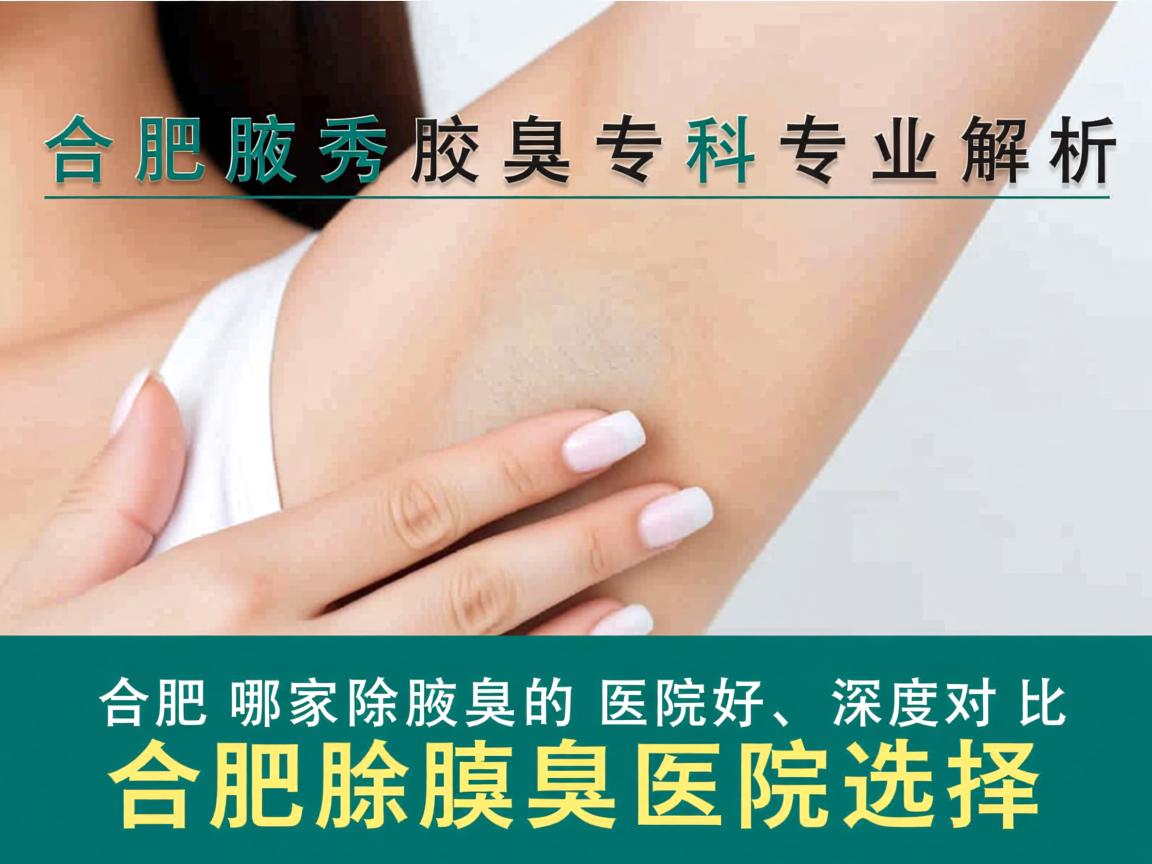 合肥腋秀腋臭专科，专业解析合肥哪家除腋臭的医院好，深度对比合肥除腋臭医院选择