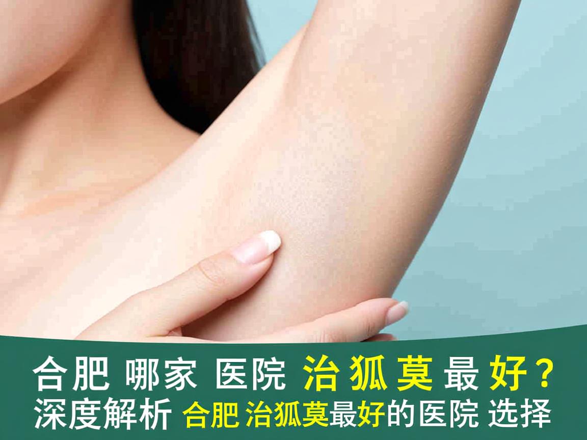 合肥哪家医院治狐臭最好？深度解析合肥治狐臭最好的医院选择
