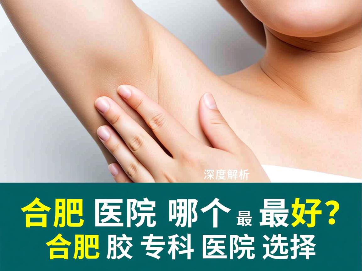 合肥腋臭医院哪个最好?深度解析合肥腋臭专科医院选择 合肥腋臭医院哪个最好?深度解析合肥腋臭专科医院选择