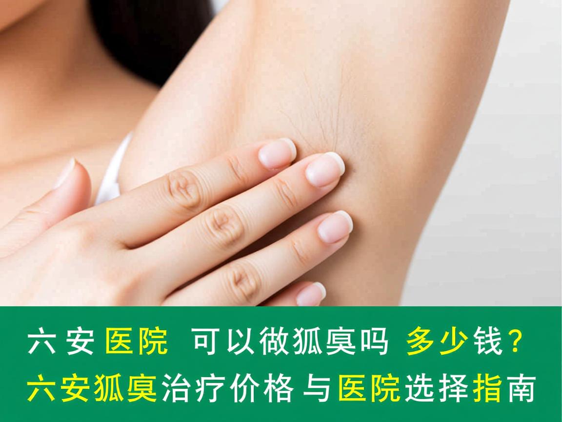 六安医院可以做狐臭吗多少钱？六安狐臭治疗价格与医院选择指南