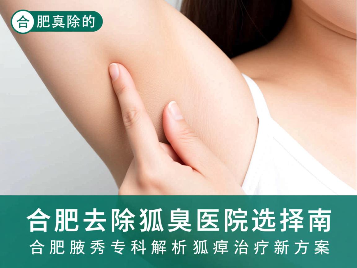合肥去除狐臭的医院选择指南,合肥腋秀专科解析狐臭治疗新方案 合肥去除狐臭的医院选择指南,合肥腋秀专科解析狐臭治疗新方案