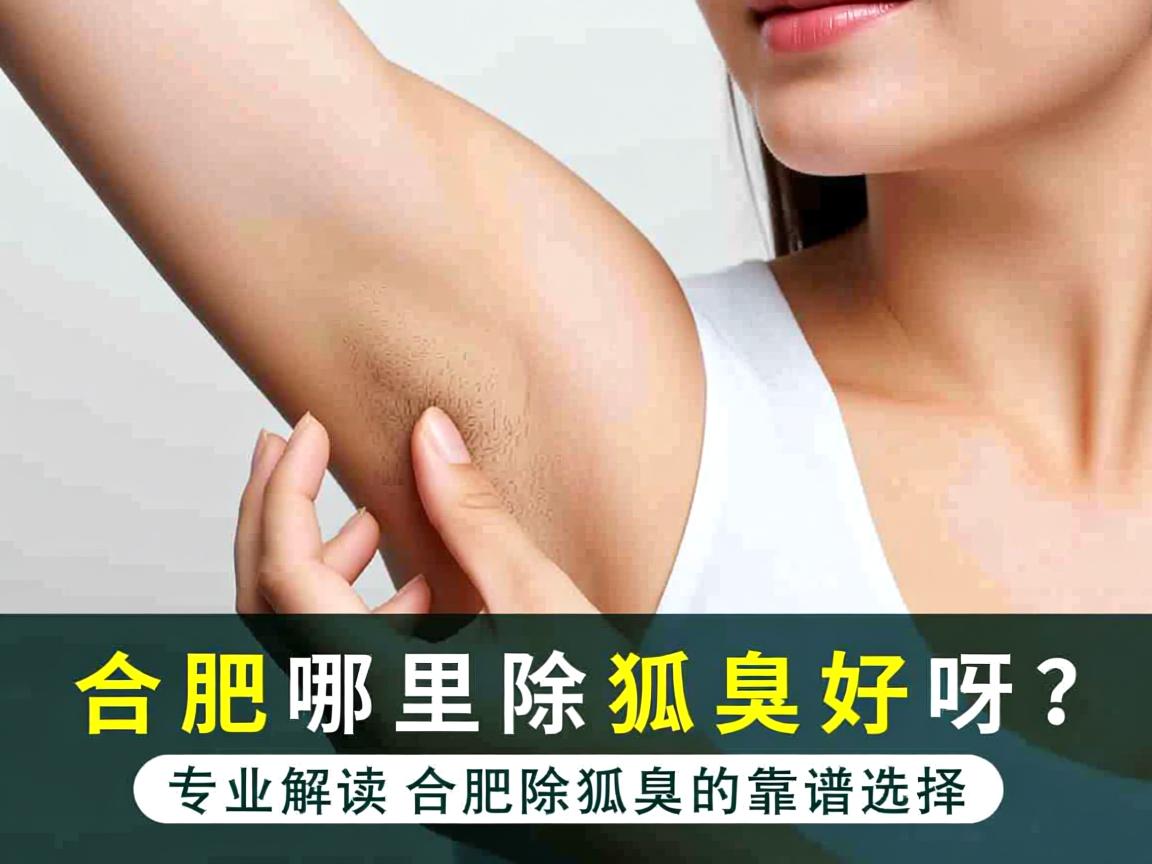 合肥哪里除狐臭好呀?专业解读合肥除狐臭的靠谱选择 合肥哪里除狐臭好呀?专业解读合肥除狐臭的靠谱选择