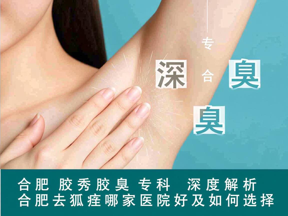 合肥腋秀腋臭专科，深度解析合肥去狐臭哪家医院好及如何选择