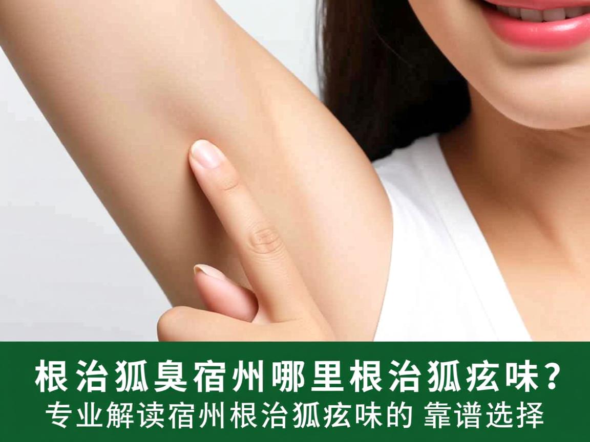 根治狐臭,宿州哪里根治狐臭味?专业解读宿州根治狐臭味的靠谱选择 根治狐臭,宿州哪里根治狐臭味?专业解读宿州根治狐臭味的靠谱选择