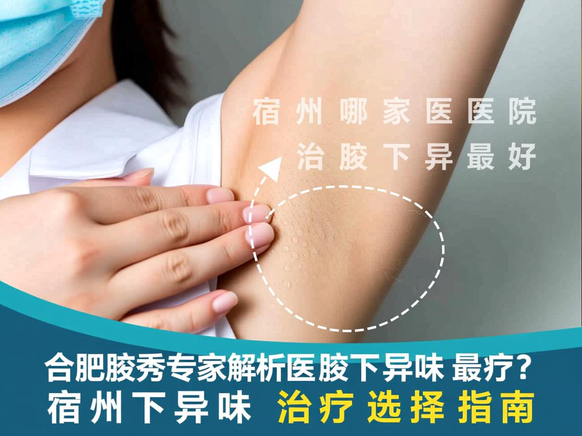 合肥腋秀专家解析,宿州哪家医院治腋下异味最好?宿州腋下异味治疗选择指南 合肥腋秀专家解析,宿州哪家医院治腋下异味最好?宿州腋下异味治疗选择指南
