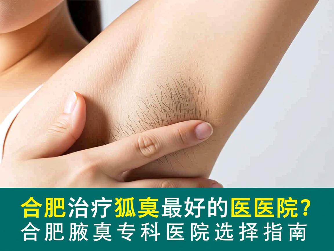 合肥治疗狐臭最好的医院？合肥腋臭专科医院选择指南