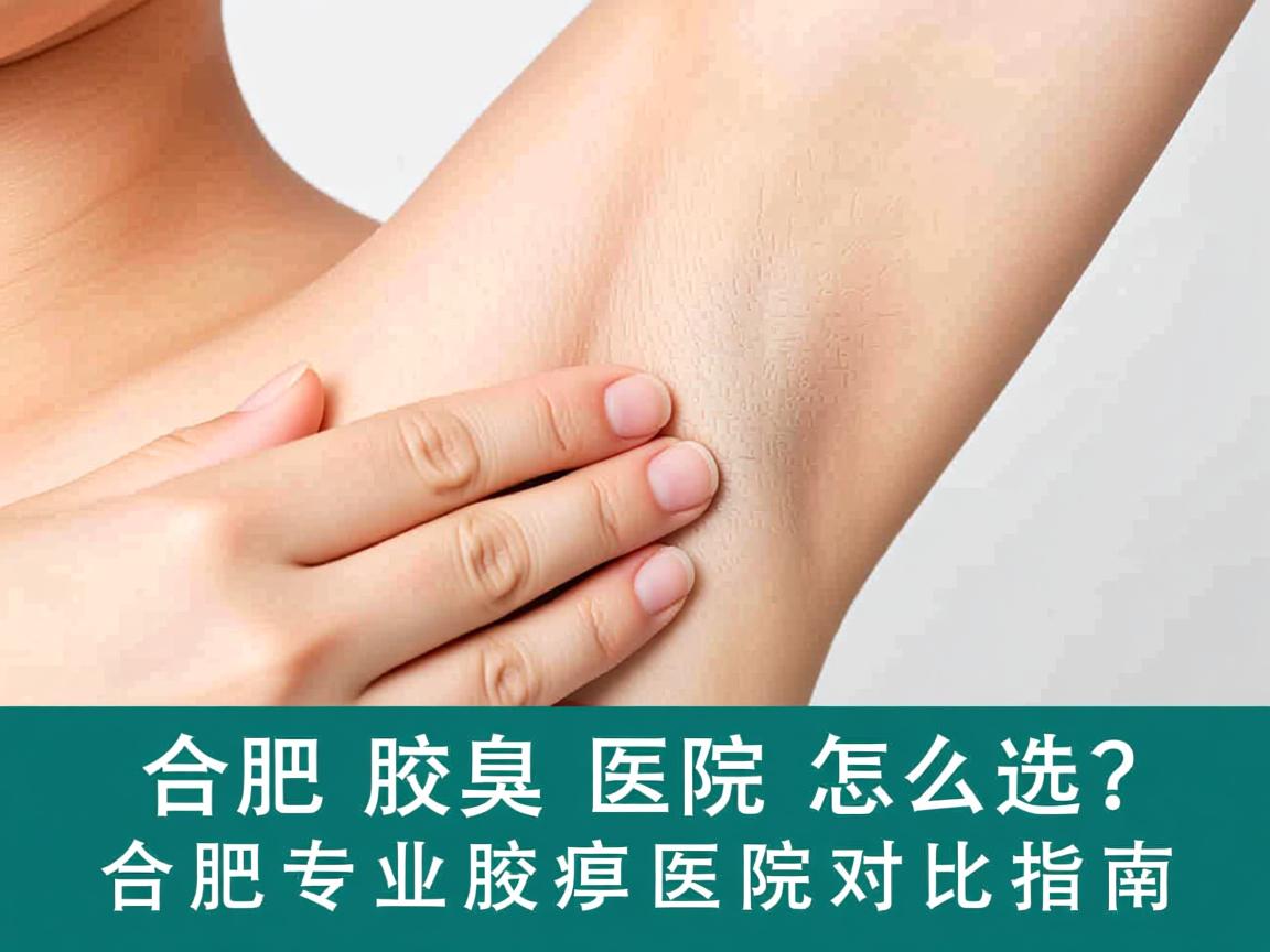 合肥腋臭医院怎么选?合肥专业腋臭医院对比指南 合肥腋臭医院怎么选?合肥专业腋臭医院对比指南