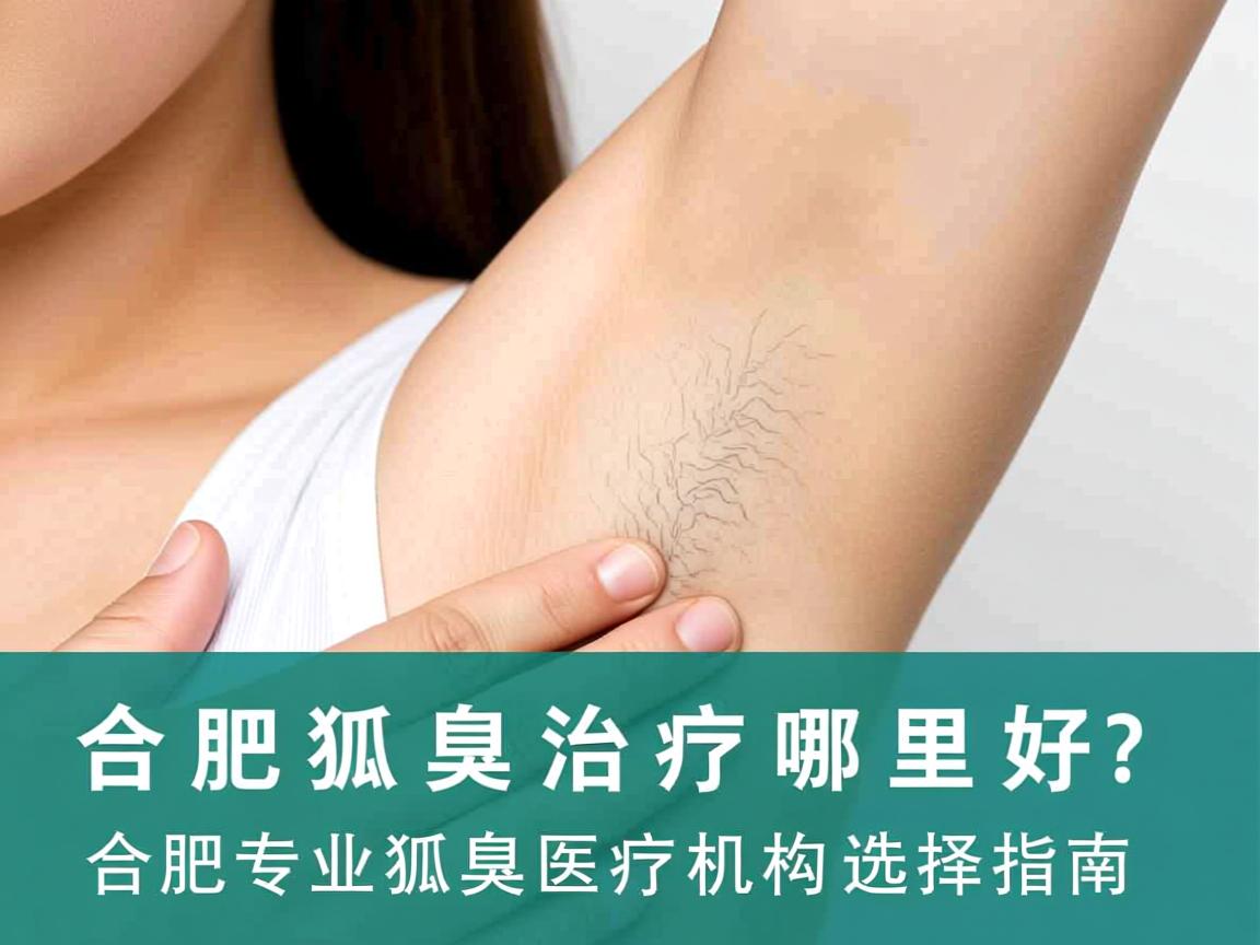 合肥狐臭治疗哪里好?合肥专业狐臭医疗机构选择指南 合肥狐臭治疗哪里好?合肥专业狐臭医疗机构选择指南