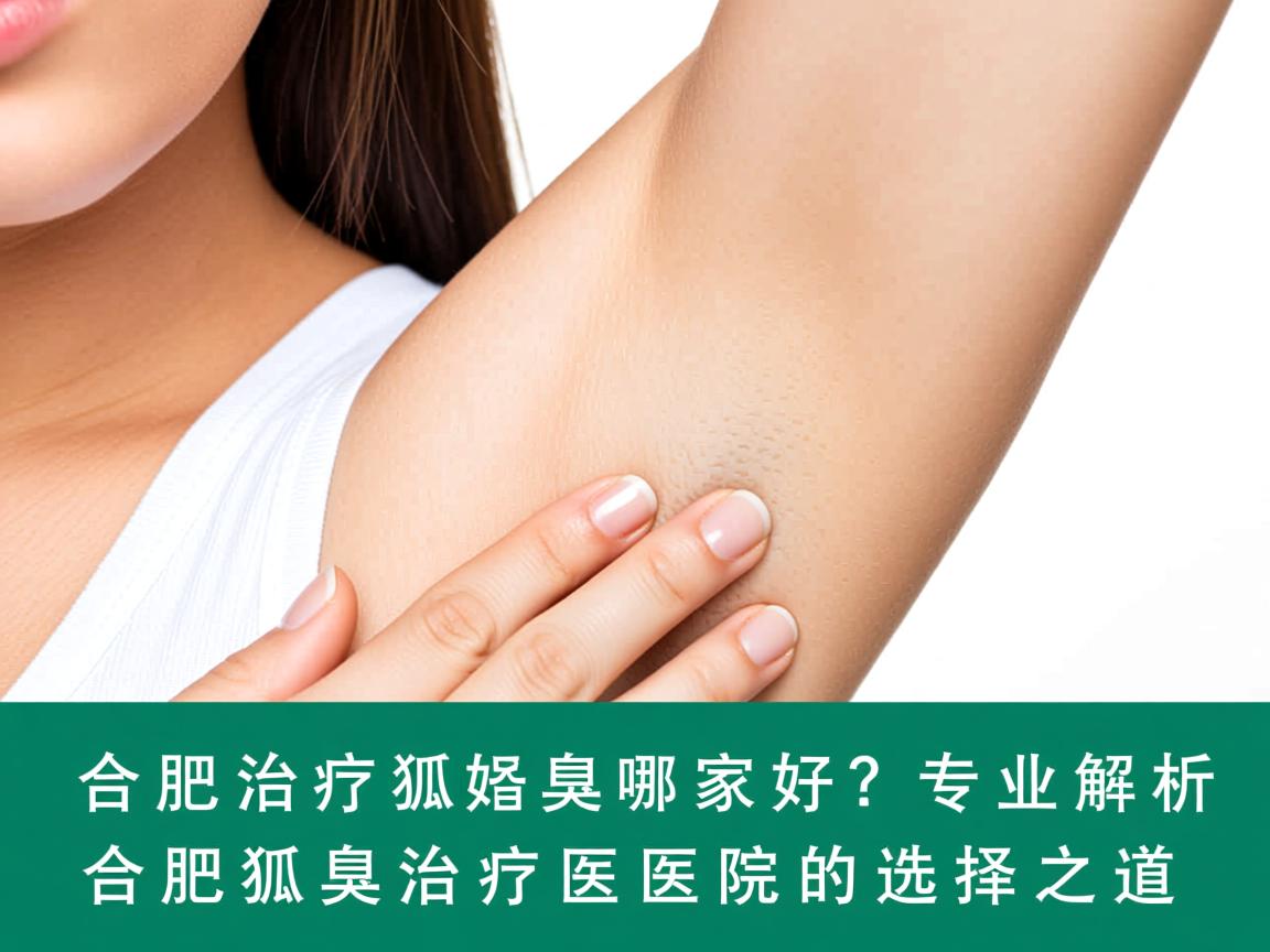 合肥治疗狐臭哪家好?专业解析合肥狐臭治疗医院的选择之道 合肥治疗狐臭哪家好?专业解析合肥狐臭治疗医院的选择之道