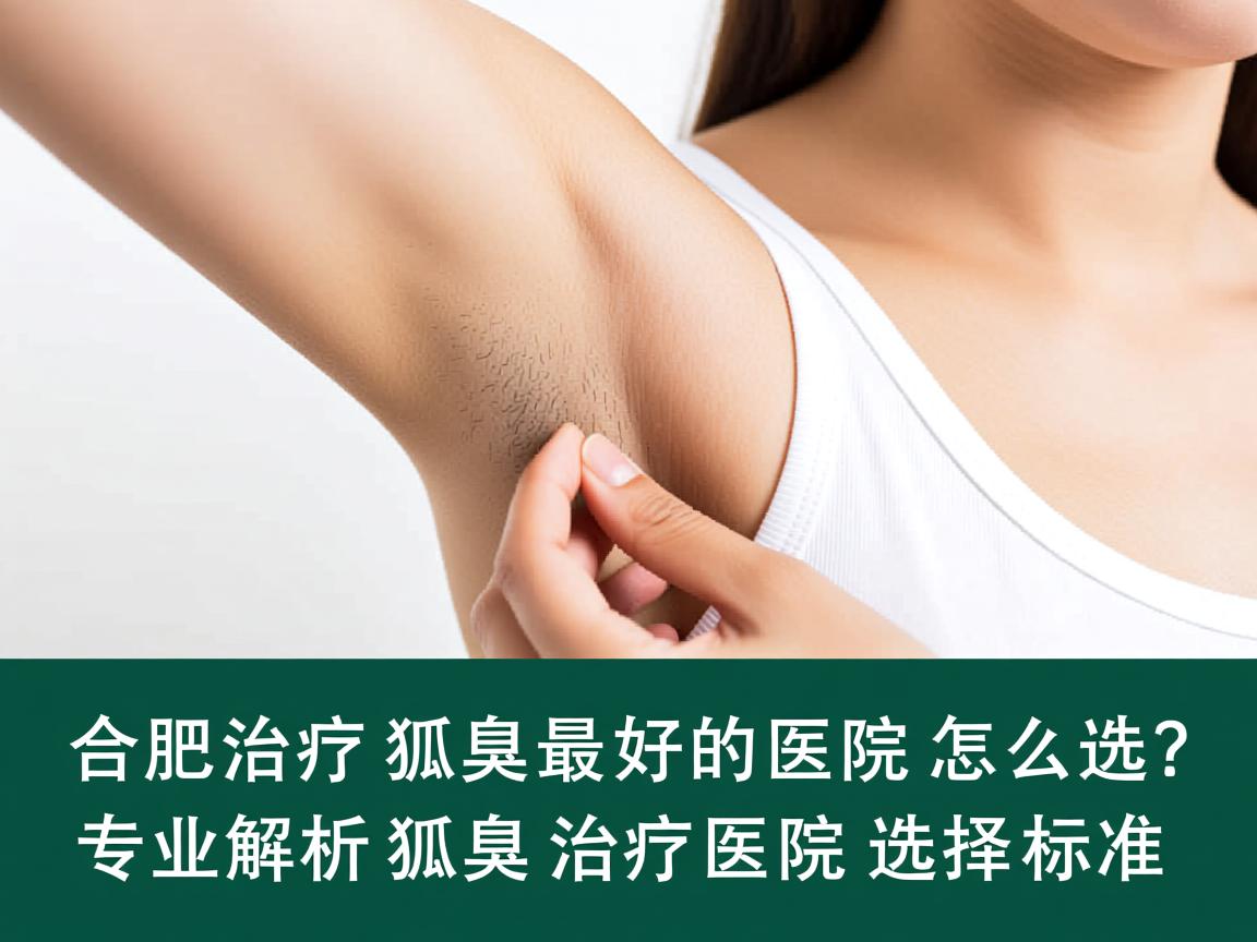 合肥治疗狐臭最好的医院怎么选?专业解析狐臭治疗医院的选择标准 合肥治疗狐臭最好的医院怎么选?专业解析狐臭治疗医院的选择标准