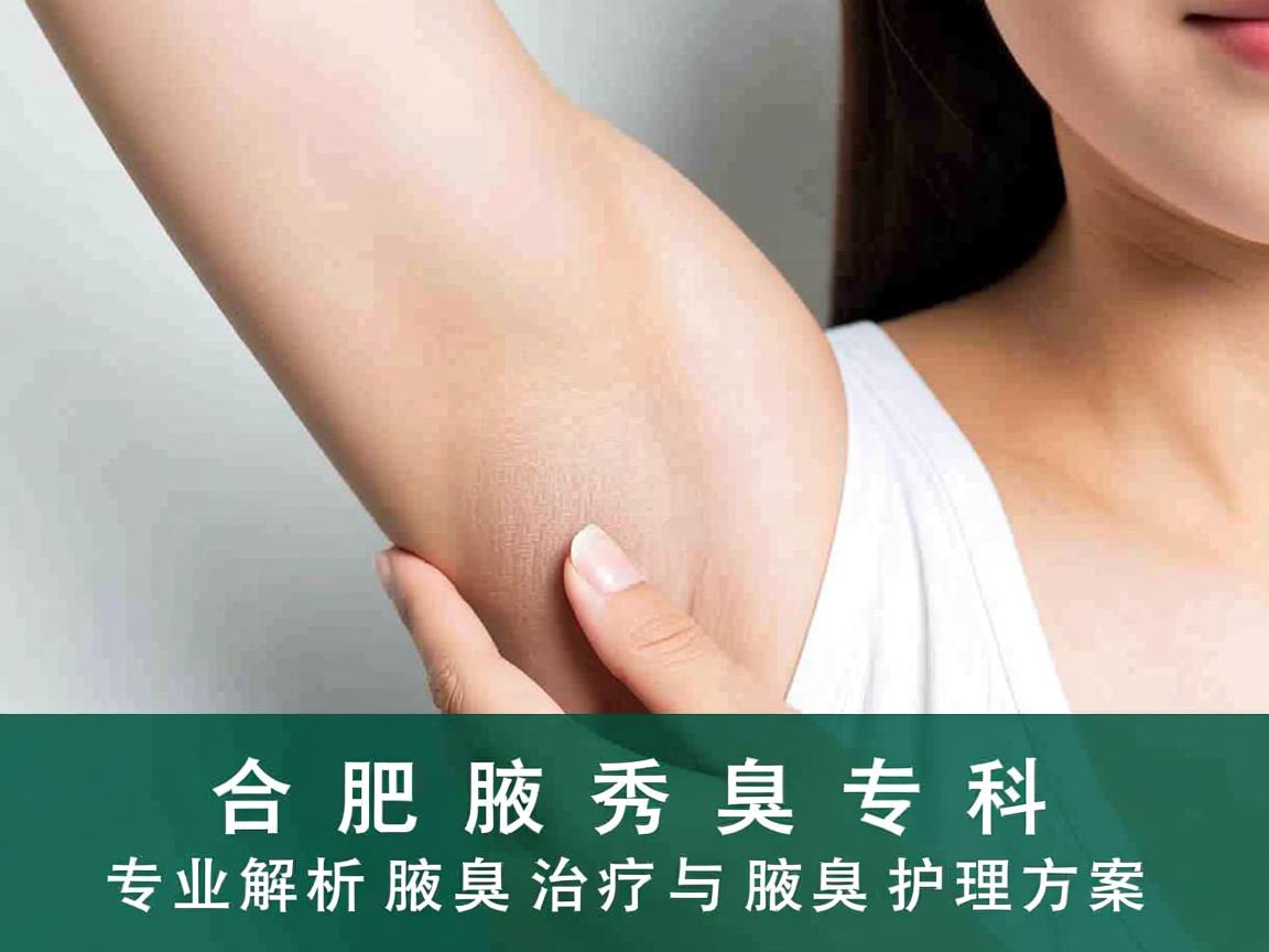 合肥腋秀腋臭专科,专业解析腋臭治疗与腋臭护理方案 合肥腋秀腋臭专科,专业解析腋臭治疗与腋臭护理方案
