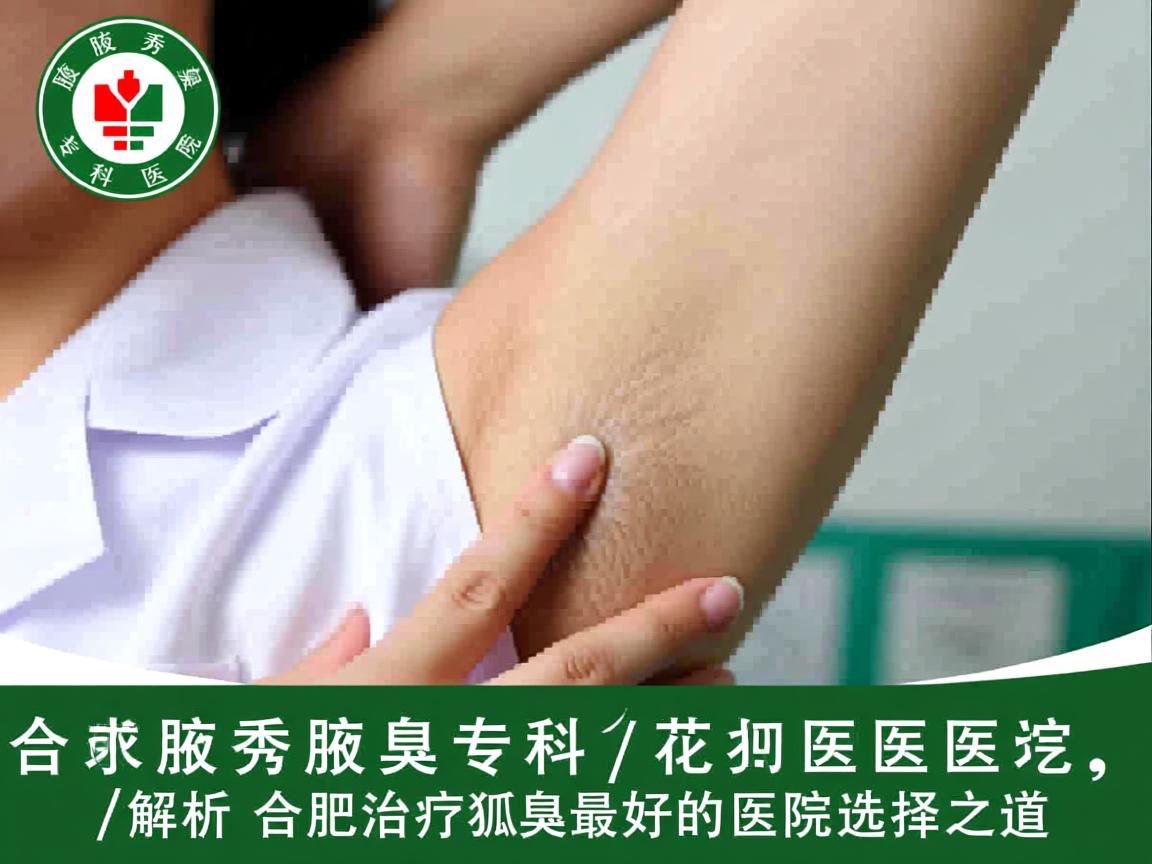 合肥腋秀腋臭专科医院，解析合肥治疗狐臭最好的医院选择之道