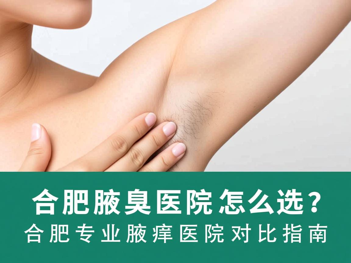 合肥腋臭医院怎么选?合肥专业腋臭医院对比指南 合肥腋臭医院怎么选?合肥专业腋臭医院对比指南