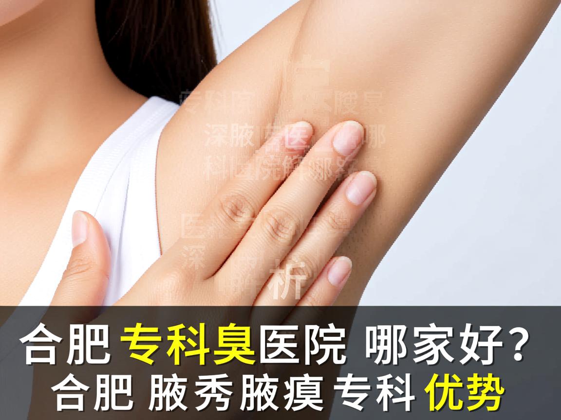 合肥腋臭专科医院哪家好?深度解析合肥腋秀腋臭专科优势 合肥腋臭专科医院哪家好?深度解析合肥腋秀腋臭专科优势