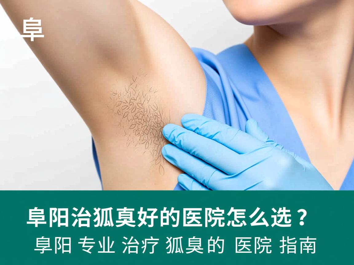 阜阳治狐臭好的医院怎么选？阜阳专业治疗狐臭的医院指南