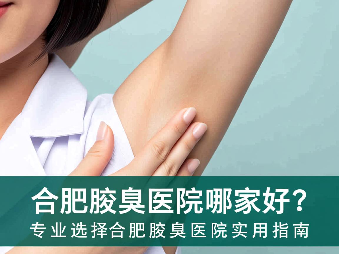 合肥腋臭医院哪家好？专业选择合肥腋臭医院的实用指南