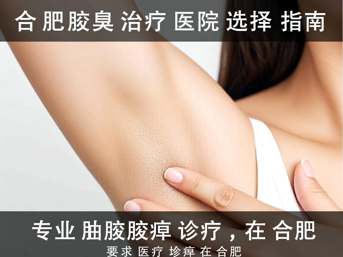合肥腋臭治疗医院选择指南,专业腋臭诊疗在合肥 合肥腋臭治疗医院选择指南,专业腋臭诊疗在合肥