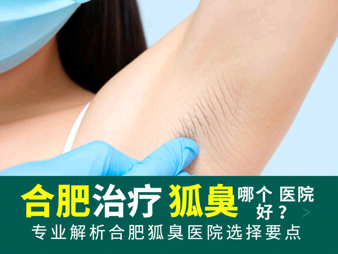 合肥治疗狐臭哪个医院好?专业解析合肥狐臭医院选择要点 合肥治疗狐臭哪个医院好?专业解析合肥狐臭医院选择要点