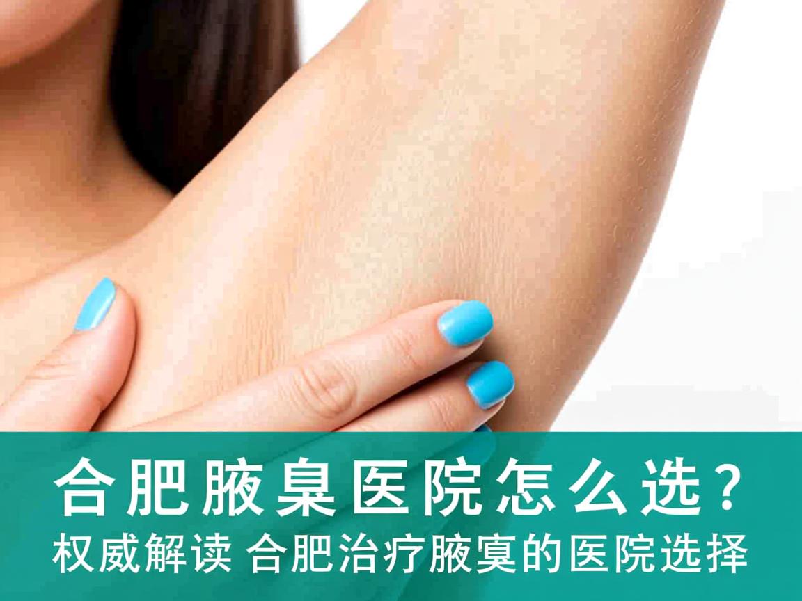 合肥腋臭医院怎么选？权威解读合肥治疗腋臭的医院选择