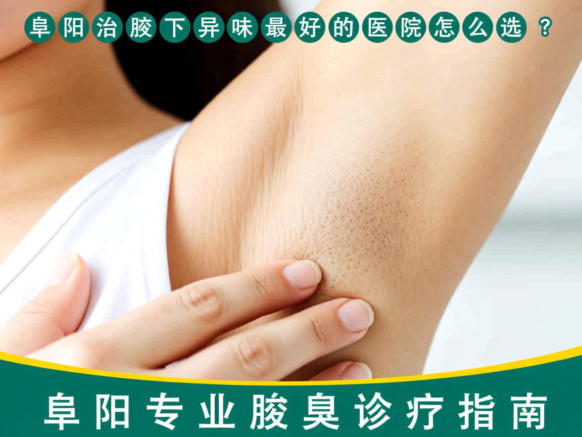 阜阳治腋下异味最好的医院怎么选?阜阳专业腋臭诊疗指南 阜阳治腋下异味最好的医院怎么选?阜阳专业腋臭诊疗指南