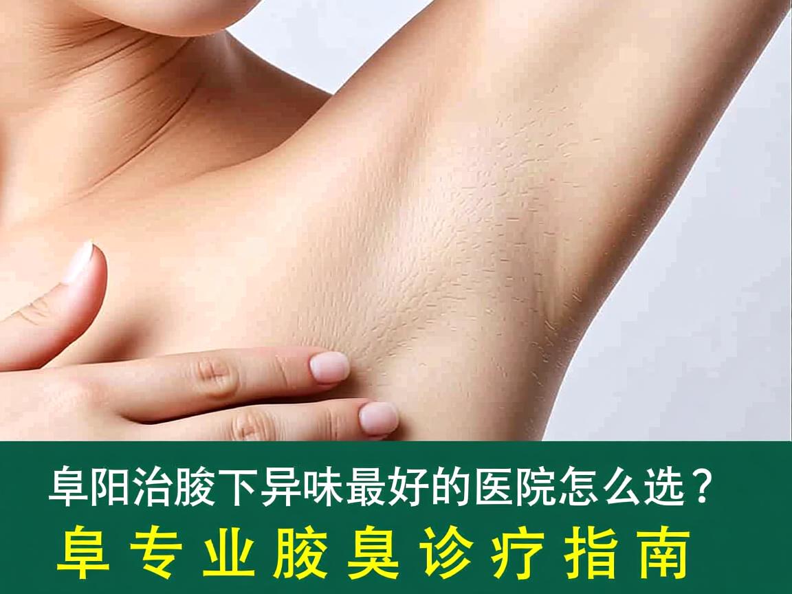 阜阳治腋下异味最好的医院怎么选?阜阳专业腋臭诊疗指南 阜阳治腋下异味最好的医院怎么选?阜阳专业腋臭诊疗指南