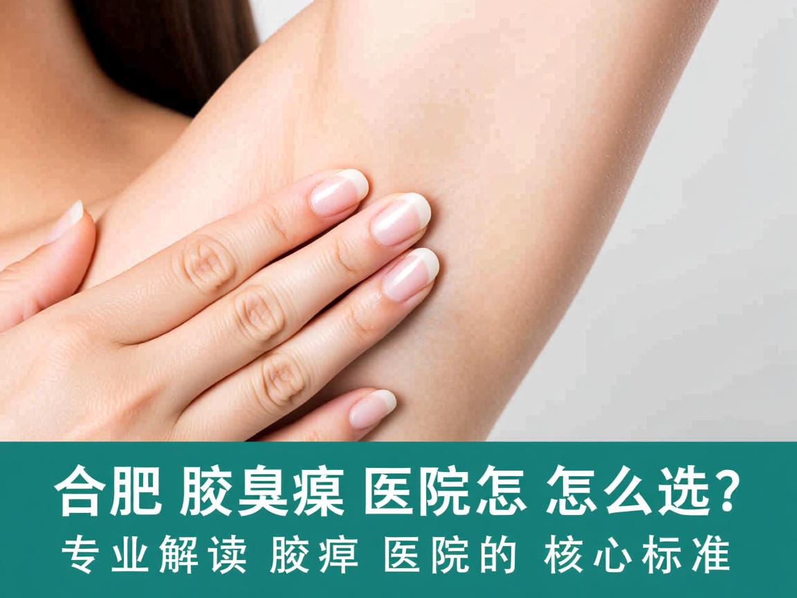 合肥腋臭医院怎么选?专业解读腋臭医院的核心标准 合肥腋臭医院怎么选?专业解读腋臭医院的核心标准