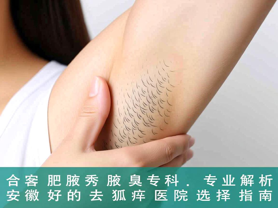 合肥腋秀腋臭专科,专业解析安徽好的去狐臭医院选择指南 合肥腋秀腋臭专科,专业解析安徽好的去狐臭医院选择指南