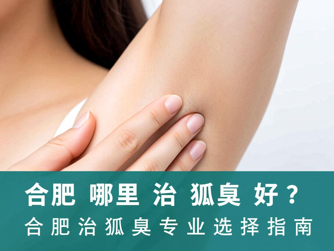 合肥哪里治狐臭好?合肥治狐臭专业选择指南 合肥哪里治狐臭好?合肥治狐臭专业选择指南