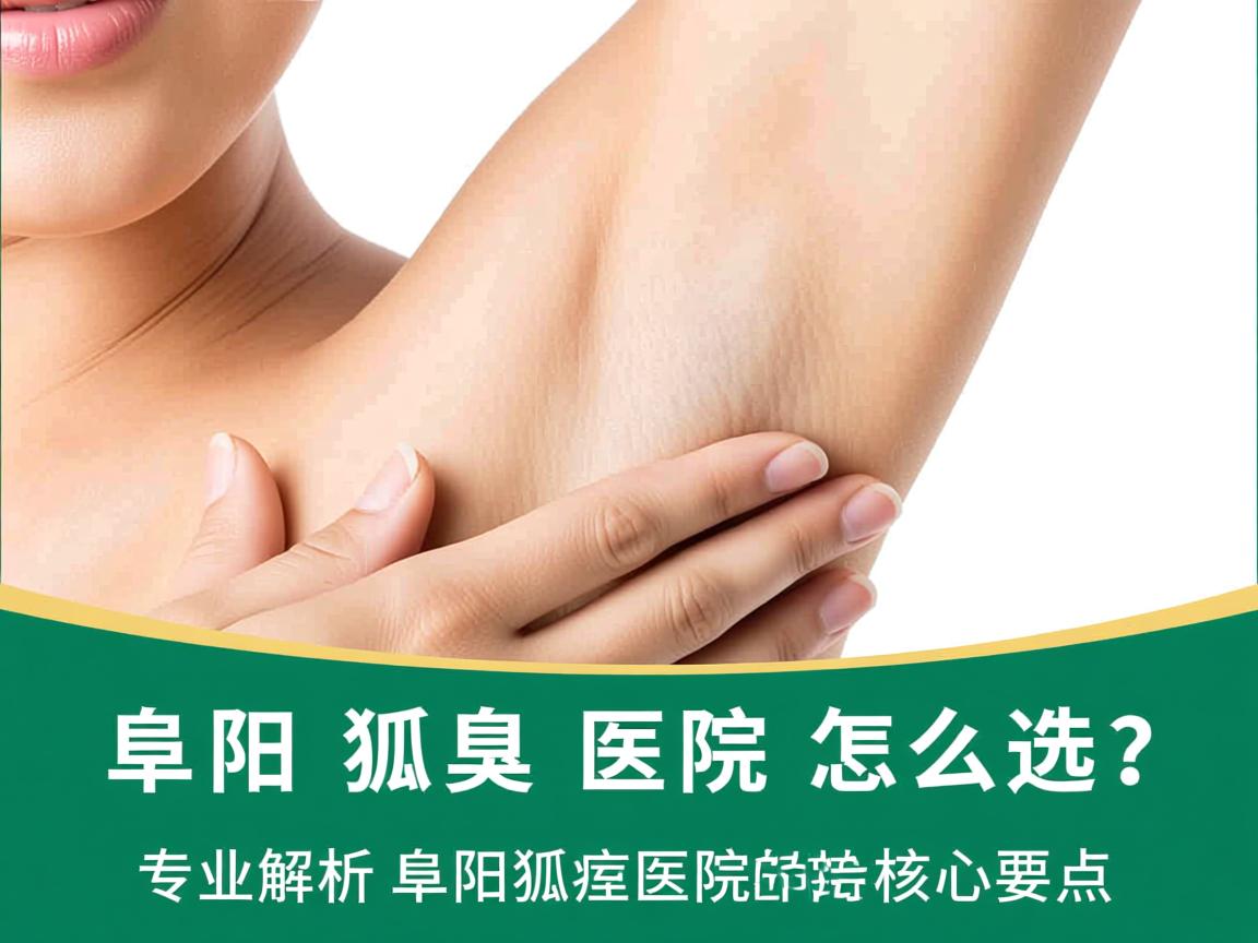 阜阳狐臭医院怎么选?专业解析阜阳狐臭医院的核心要点 阜阳狐臭医院怎么选?专业解析阜阳狐臭医院的核心要点