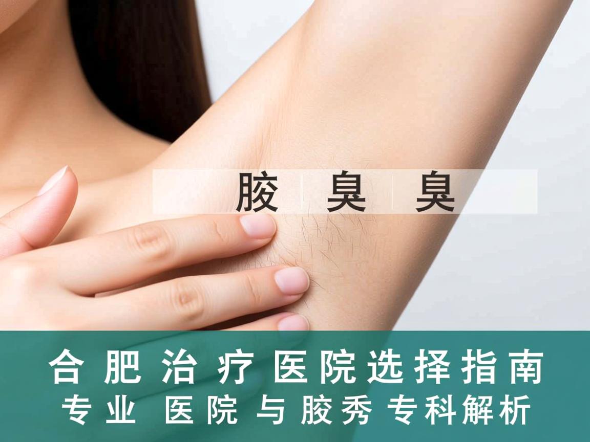 合肥腋臭治疗医院选择指南,专业医院与腋秀专科解析 合肥腋臭治疗医院选择指南,专业医院与腋秀专科解析