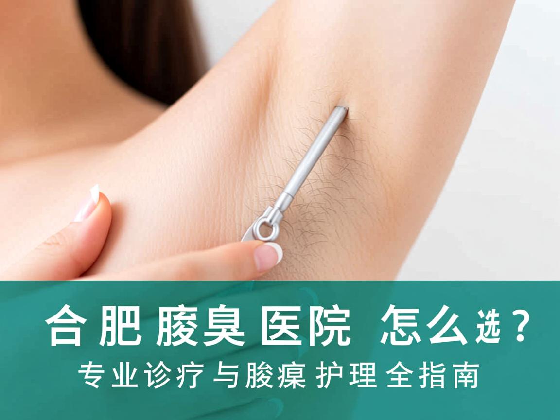 合肥腋臭医院怎么选?专业诊疗与腋臭护理全指南 合肥腋臭医院怎么选?专业诊疗与腋臭护理全指南