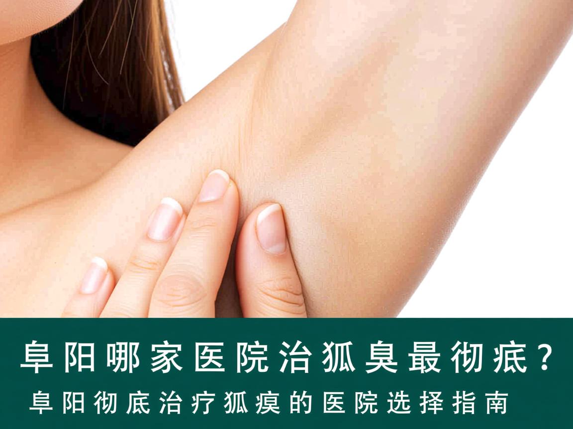 阜阳哪家医院治狐臭最彻底？阜阳彻底治疗狐臭的医院选择指南