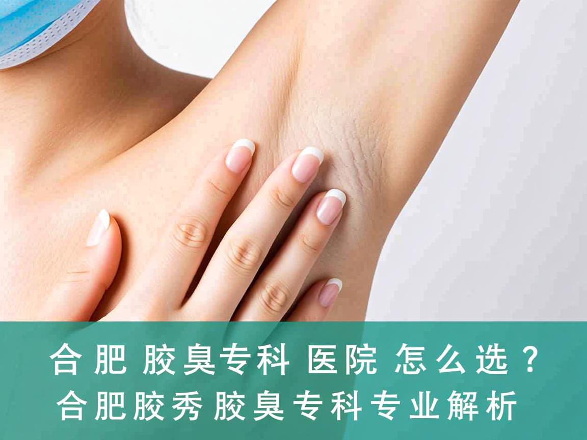 合肥腋臭专科医院怎么选？合肥腋秀腋臭专科专业解析