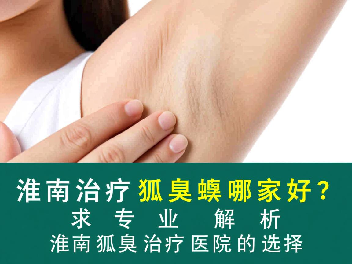 淮南治疗狐臭哪家好？专业解析淮南狐臭治疗医院的选择