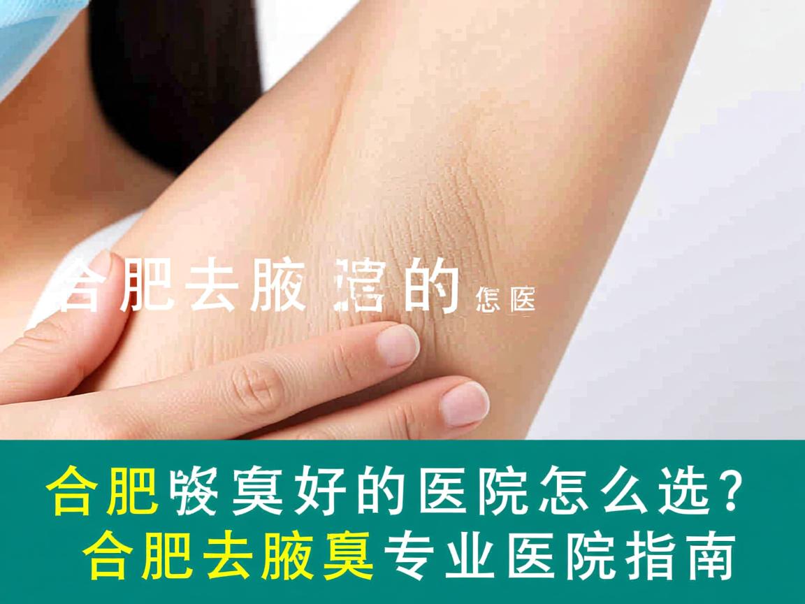 合肥去腋臭好的医院怎么选？合肥去腋臭专业医院指南