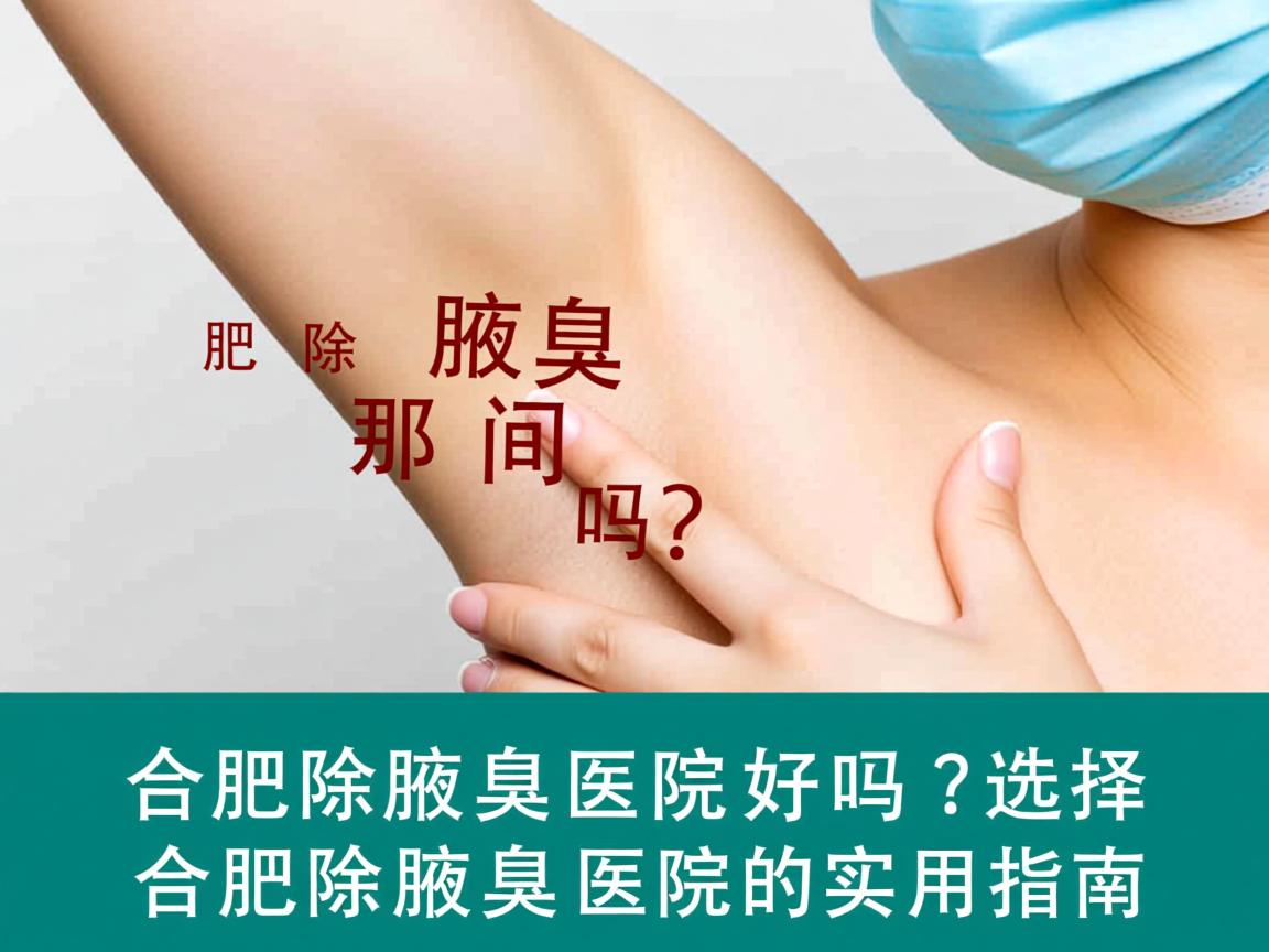 合肥除腋臭那间医院好吗?选择合肥除腋臭医院的实用指南 合肥除腋臭那间医院好吗?选择合肥除腋臭医院的实用指南