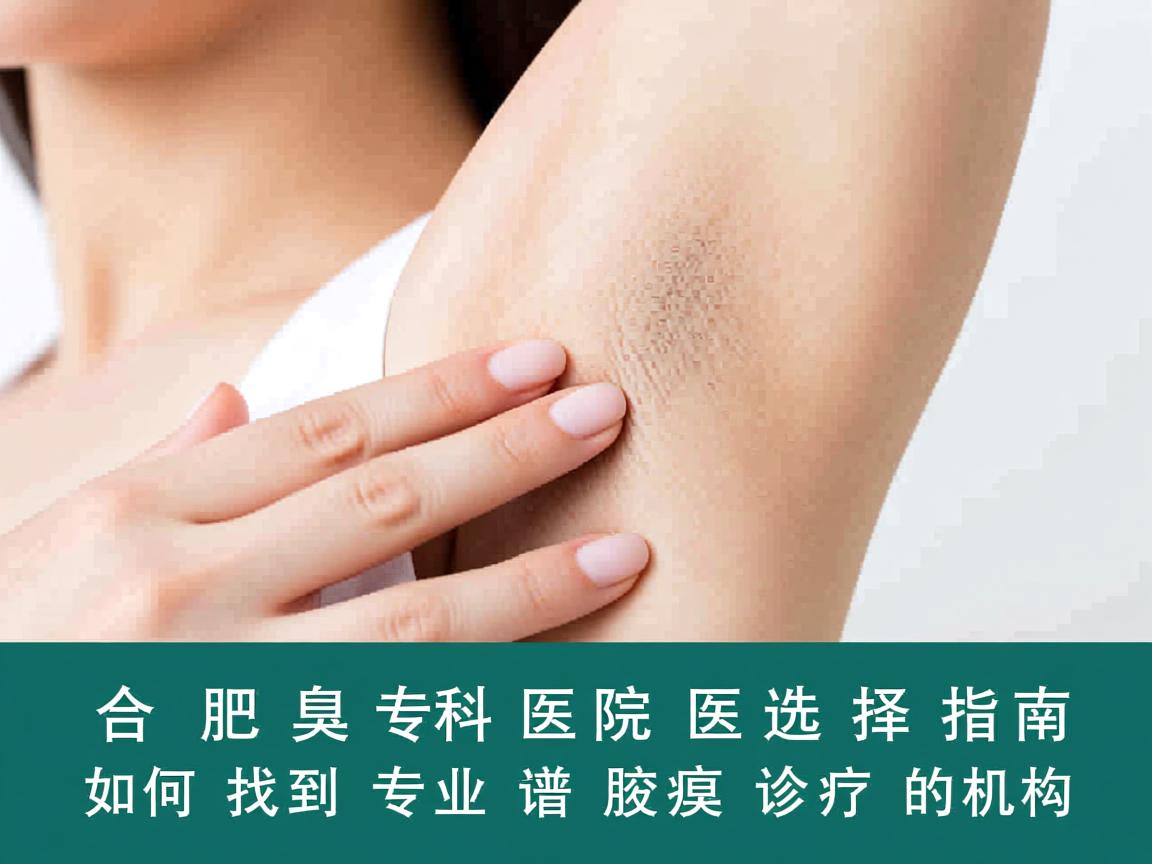 合肥腋臭专科医院选择指南，如何找到专业靠谱的腋臭诊疗机构