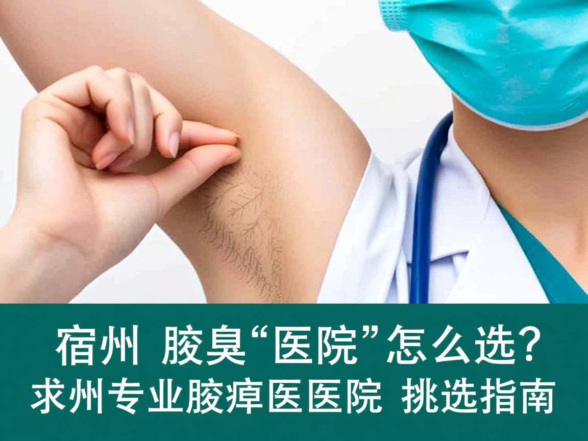 宿州腋臭医院怎么选?宿州专业腋臭医院的挑选指南 宿州腋臭医院怎么选?宿州专业腋臭医院的挑选指南