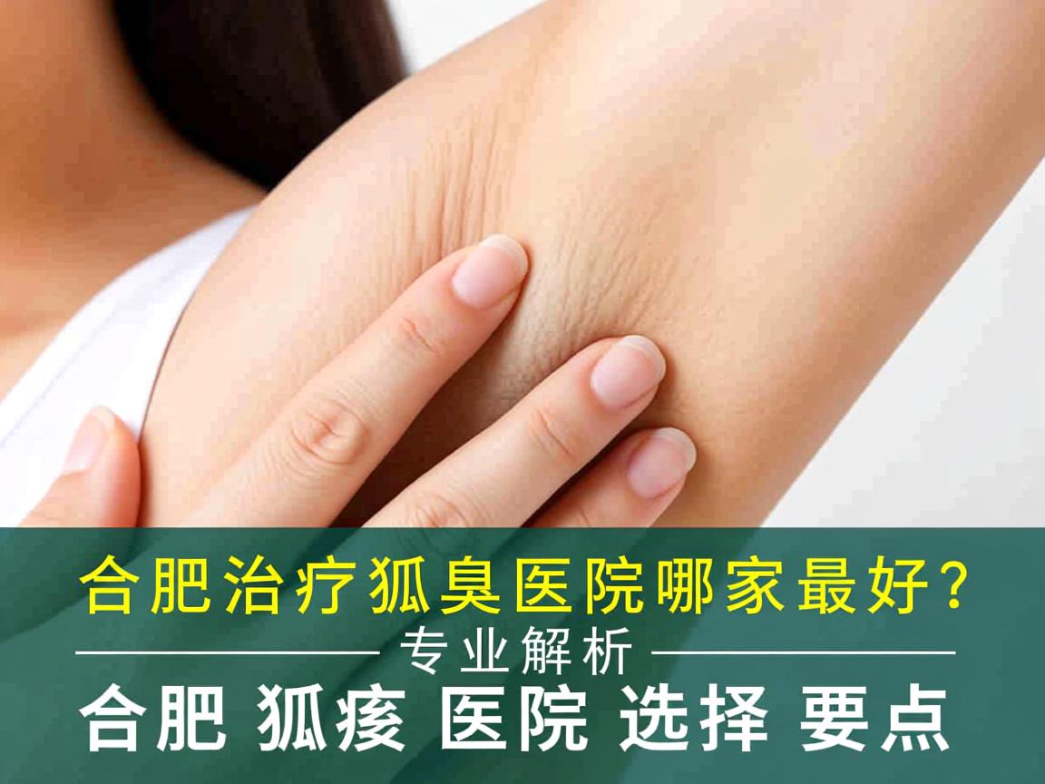 合肥治疗狐臭医院哪家最好？专业解析合肥狐臭医院选择要点