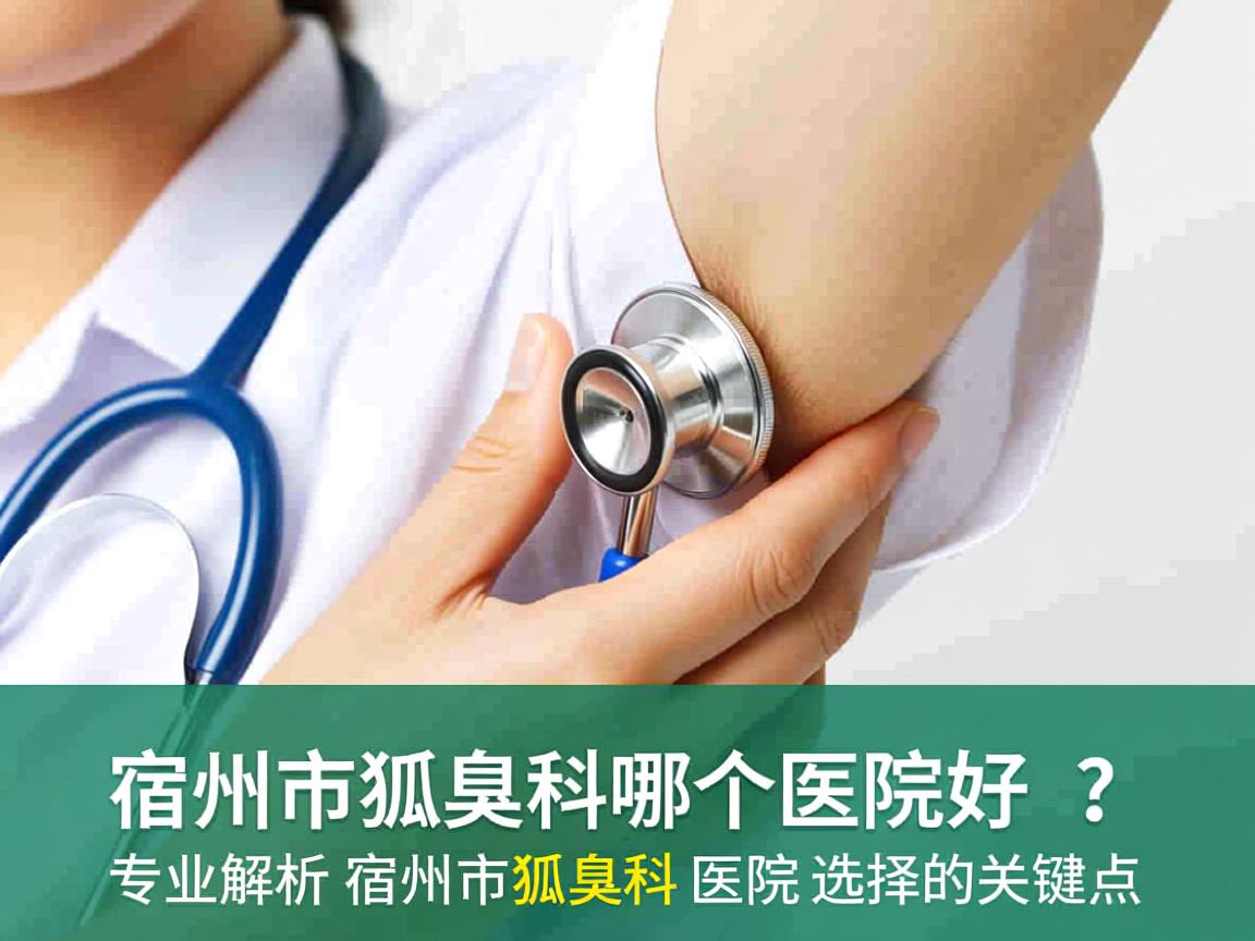 宿州市狐臭科哪个医院好？专业解析宿州市狐臭科医院选择的关键点