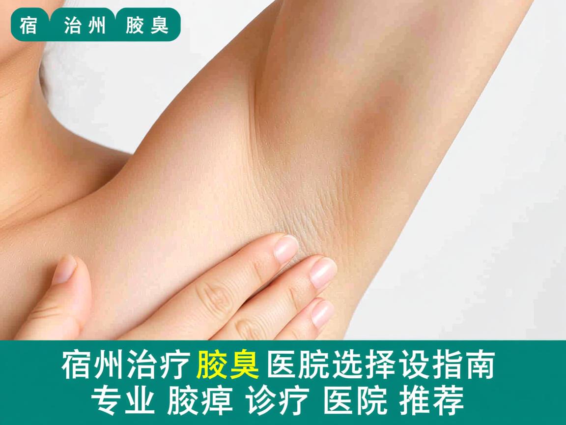 宿州治疗腋臭医院选择指南，专业腋臭诊疗医院推荐