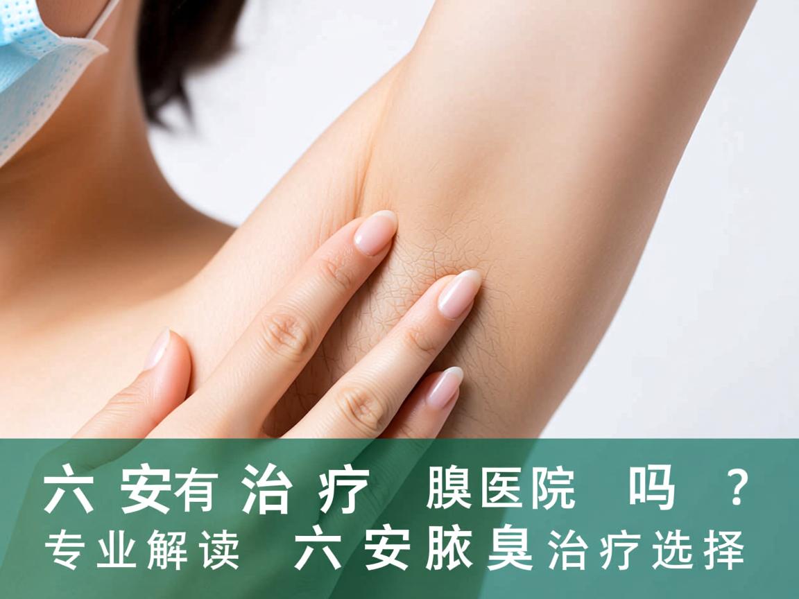 六安有治疗腋臭的医院吗？专业解读六安腋臭治疗选择