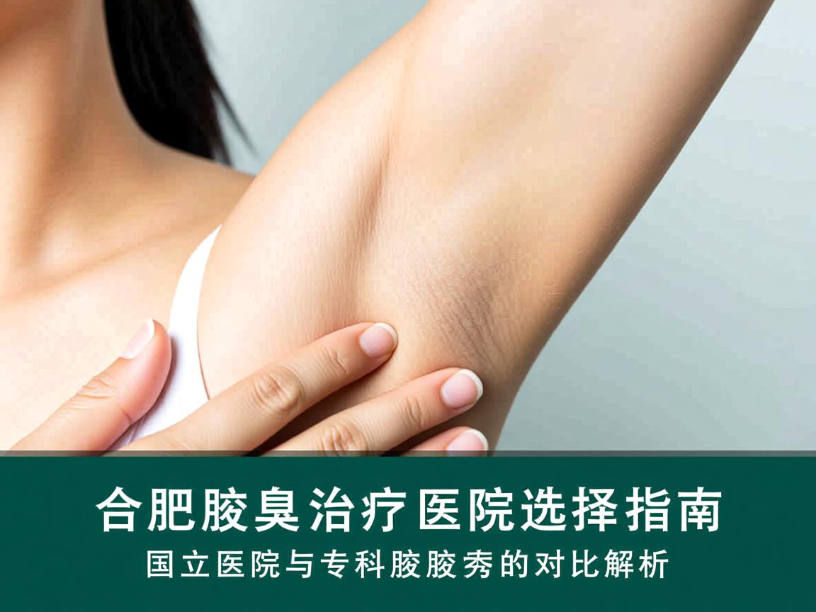 合肥腋臭治疗医院选择指南，国立医院与专科腋秀腋臭的对比解析